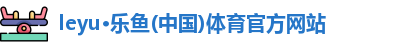 leyu·乐鱼(中国)体育官方网站